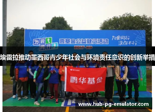 埃雷拉推动墨西哥青少年社会与环境责任意识的创新举措 埃雷拉推动墨西哥青少年社会与环境责任意识的创新举措