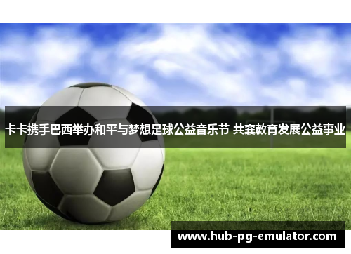 卡卡携手巴西举办和平与梦想足球公益音乐节 共襄教育发展公益事业 卡卡携手巴西举办和平与梦想足球公益音乐节 共襄教育发展公益事业