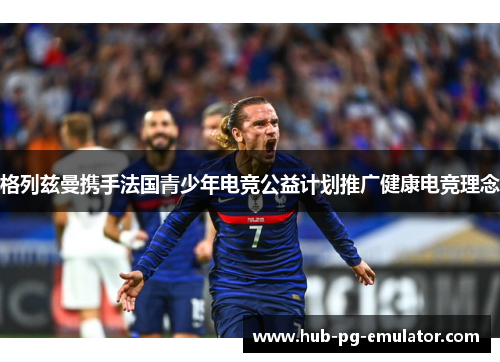 格列兹曼携手法国青少年电竞公益计划推广健康电竞理念 格列兹曼携手法国青少年电竞公益计划推广健康电竞理念