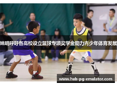 姚明呼吁各高校设立篮球专项奖学金助力青少年体育发展 姚明呼吁各高校设立篮球专项奖学金助力青少年体育发展