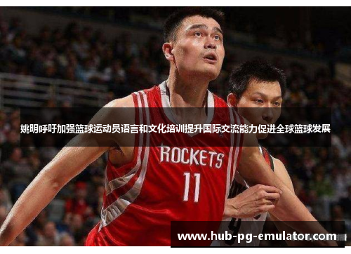 姚明呼吁加强篮球运动员语言和文化培训提升国际交流能力促进全球篮球发展 姚明呼吁加强篮球运动员语言和文化培训提升国际交流能力促进全球篮球发展