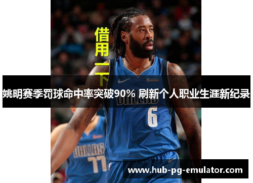 姚明赛季罚球命中率突破90% 刷新个人职业生涯新纪录 姚明赛季罚球命中率突破90% 刷新个人职业生涯新纪录