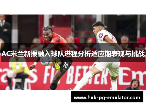 AC米兰新援融入球队进程分析适应期表现与挑战 AC米兰新援融入球队进程分析适应期表现与挑战