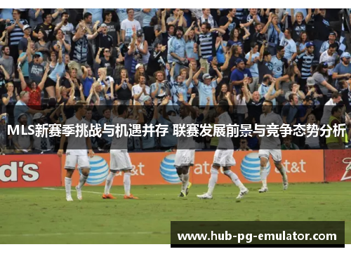 MLS新赛季挑战与机遇并存 联赛发展前景与竞争态势分析 MLS新赛季挑战与机遇并存 联赛发展前景与竞争态势分析