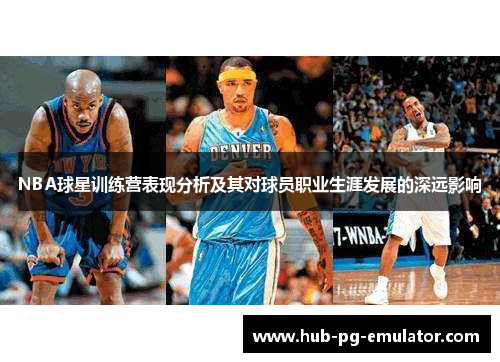 NBA球星训练营表现分析及其对球员职业生涯发展的深远影响 NBA球星训练营表现分析及其对球员职业生涯发展的深远影响