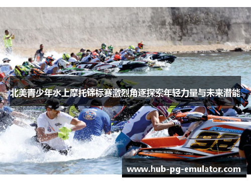 北美青少年水上摩托锦标赛激烈角逐探索年轻力量与未来潜能 北美青少年水上摩托锦标赛激烈角逐探索年轻力量与未来潜能