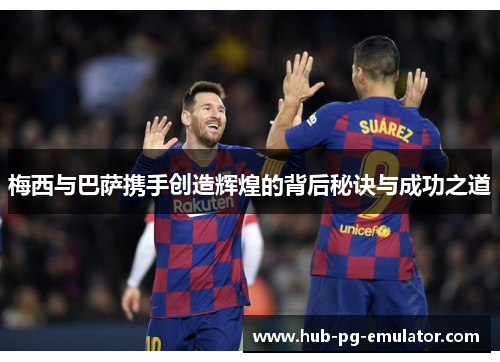 梅西与巴萨携手创造辉煌的背后秘诀与成功之道 梅西与巴萨携手创造辉煌的背后秘诀与成功之道