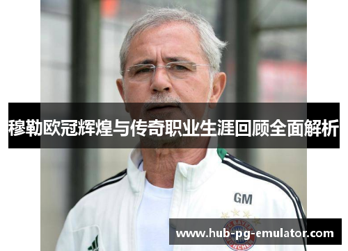 穆勒欧冠辉煌与传奇职业生涯回顾全面解析 穆勒欧冠辉煌与传奇职业生涯回顾全面解析