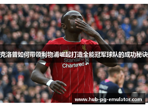 克洛普如何带领利物浦崛起打造全能冠军球队的成功秘诀 克洛普如何带领利物浦崛起打造全能冠军球队的成功秘诀