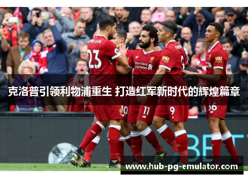 克洛普引领利物浦重生 打造红军新时代的辉煌篇章 克洛普引领利物浦重生 打造红军新时代的辉煌篇章