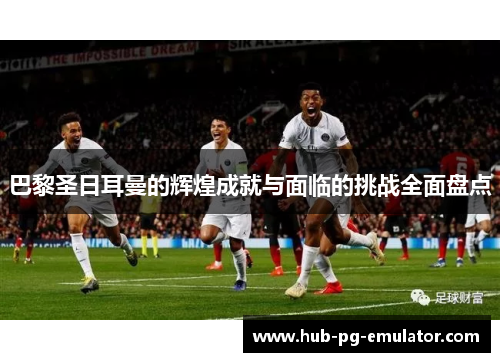 巴黎圣日耳曼的辉煌成就与面临的挑战全面盘点 巴黎圣日耳曼的辉煌成就与面临的挑战全面盘点