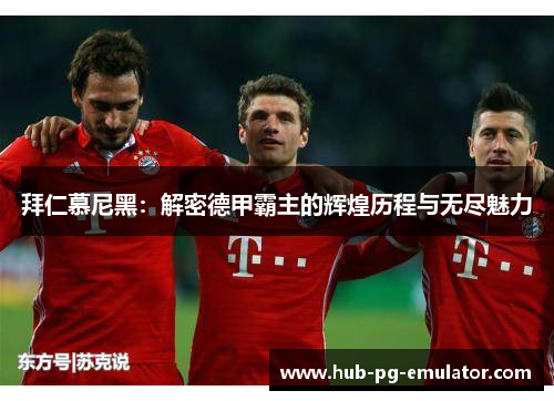 拜仁慕尼黑:解密德甲霸主的辉煌历程与无尽魅力 拜仁慕尼黑:解密德甲霸主的辉煌历程与无尽魅力