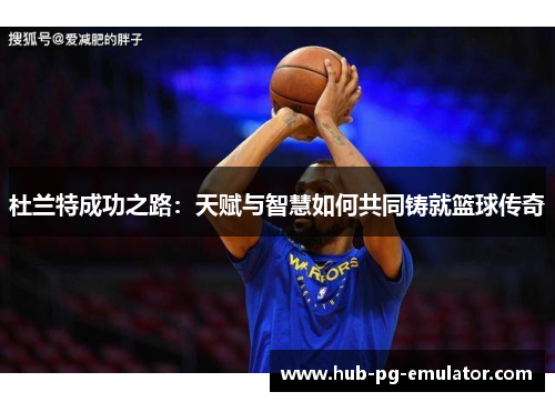 杜兰特成功之路:天赋与智慧如何共同铸就篮球传奇 杜兰特成功之路:天赋与智慧如何共同铸就篮球传奇