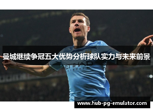 曼城继续争冠五大优势分析球队实力与未来前景 曼城继续争冠五大优势分析球队实力与未来前景