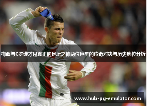 梅西与C罗谁才是真正的足坛之神两位巨星的传奇对决与历史地位分析 梅西与C罗谁才是真正的足坛之神两位巨星的传奇对决与历史地位分析