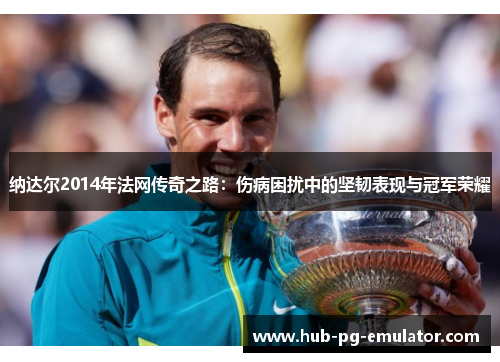 纳达尔2014年法网传奇之路:伤病困扰中的坚韧表现与冠军荣耀 纳达尔2014年法网传奇之路:伤病困扰中的坚韧表现与冠军荣耀