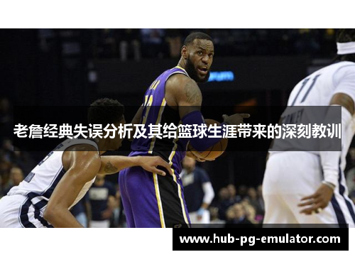 老詹经典失误分析及其给篮球生涯带来的深刻教训