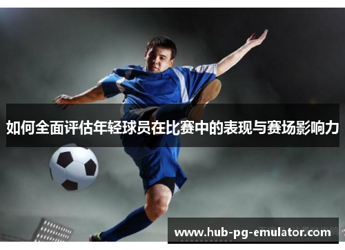 如何全面评估年轻球员在比赛中的表现与赛场影响力