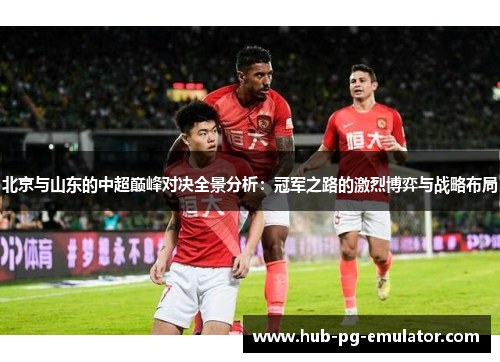 北京与山东的中超巅峰对决全景分析：冠军之路的激烈博弈与战略布局