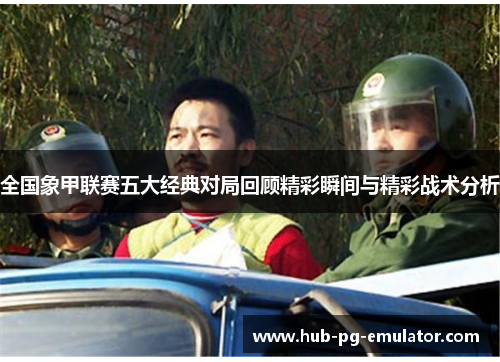 全国象甲联赛五大经典对局回顾精彩瞬间与精彩战术分析 全国象甲联赛五大经典对局回顾精彩瞬间与精彩战术分析