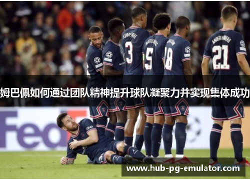 姆巴佩如何通过团队精神提升球队凝聚力并实现集体成功 姆巴佩如何通过团队精神提升球队凝聚力并实现集体成功