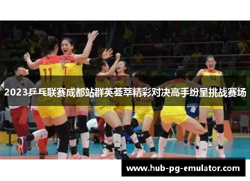 2023乒乓联赛成都站群英荟萃精彩对决高手纷呈挑战赛场 2023乒乓联赛成都站群英荟萃精彩对决高手纷呈挑战赛场