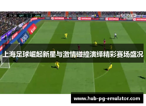上海足球崛起新星与激情碰撞演绎精彩赛场盛况 上海足球崛起新星与激情碰撞演绎精彩赛场盛况
