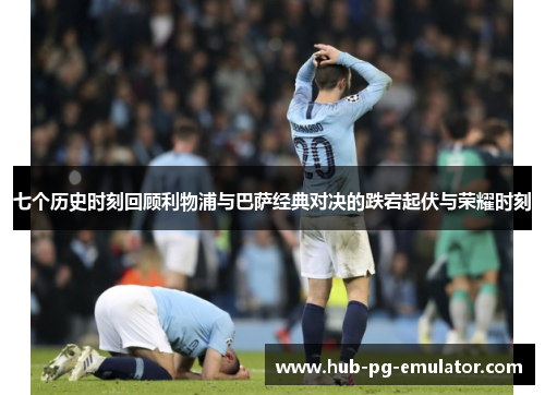 七个历史时刻回顾利物浦与巴萨经典对决的跌宕起伏与荣耀时刻 七个历史时刻回顾利物浦与巴萨经典对决的跌宕起伏与荣耀时刻