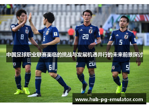 中国足球职业联赛面临的挑战与发展机遇并行的未来前景探讨
