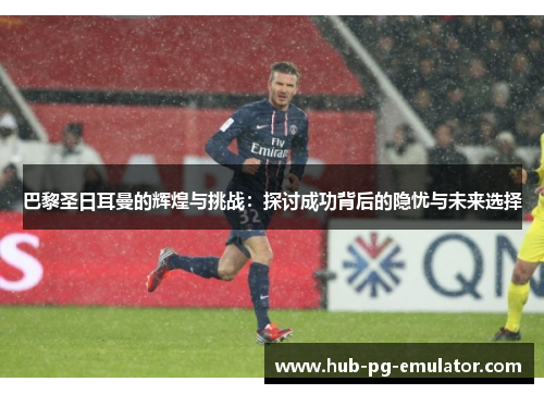 巴黎圣日耳曼的辉煌与挑战:探讨成功背后的隐忧与未来选择 巴黎圣日耳曼的辉煌与挑战:探讨成功背后的隐忧与未来选择