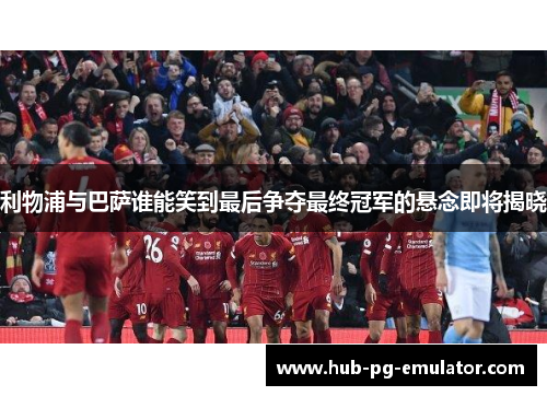 利物浦与巴萨谁能笑到最后争夺最终冠军的悬念即将揭晓 利物浦与巴萨谁能笑到最后争夺最终冠军的悬念即将揭晓