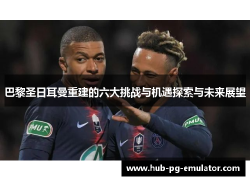 巴黎圣日耳曼重建的六大挑战与机遇探索与未来展望