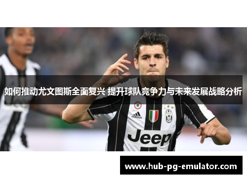 如何推动尤文图斯全面复兴 提升球队竞争力与未来发展战略分析 如何推动尤文图斯全面复兴 提升球队竞争力与未来发展战略分析