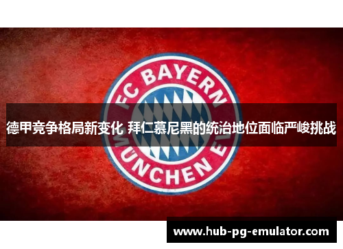 德甲竞争格局新变化 拜仁慕尼黑的统治地位面临严峻挑战