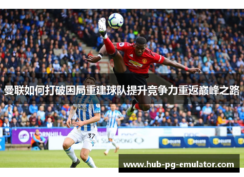 曼联如何打破困局重建球队提升竞争力重返巅峰之路