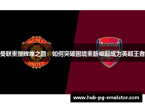 曼联重塑辉煌之路:如何突破困境重新崛起成为英超王者 曼联重塑辉煌之路:如何突破困境重新崛起成为英超王者
