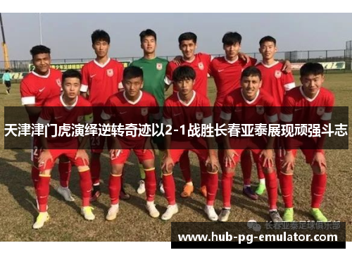 天津津门虎演绎逆转奇迹以2-1战胜长春亚泰展现顽强斗志 天津津门虎演绎逆转奇迹以2-1战胜长春亚泰展现顽强斗志