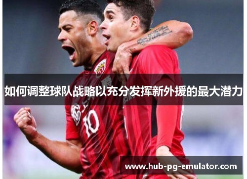 如何调整球队战略以充分发挥新外援的最大潜力