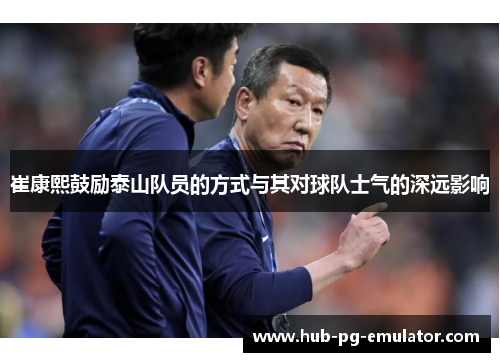 崔康熙鼓励泰山队员的方式与其对球队士气的深远影响 崔康熙鼓励泰山队员的方式与其对球队士气的深远影响