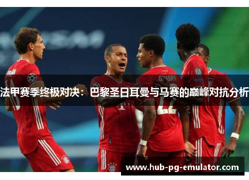 法甲赛季终极对决：巴黎圣日耳曼与马赛的巅峰对抗分析