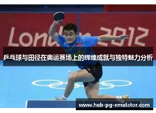 乒乓球与田径在奥运赛场上的辉煌成就与独特魅力分析 乒乓球与田径在奥运赛场上的辉煌成就与独特魅力分析