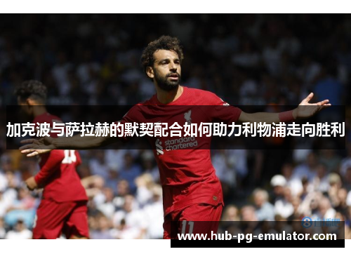 加克波与萨拉赫的默契配合如何助力利物浦走向胜利 加克波与萨拉赫的默契配合如何助力利物浦走向胜利