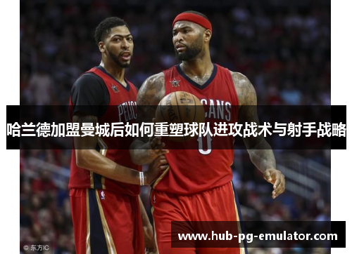 哈兰德加盟曼城后如何重塑球队进攻战术与射手战略 哈兰德加盟曼城后如何重塑球队进攻战术与射手战略