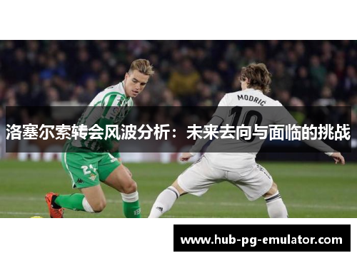 洛塞尔索转会风波分析：未来去向与面临的挑战