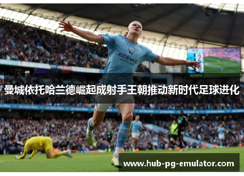 曼城依托哈兰德崛起成射手王朝推动新时代足球进化 曼城依托哈兰德崛起成射手王朝推动新时代足球进化