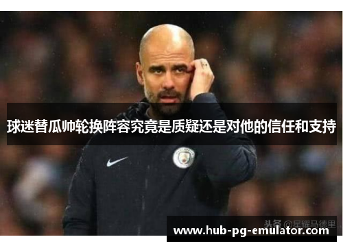 球迷替瓜帅轮换阵容究竟是质疑还是对他的信任和支持 球迷替瓜帅轮换阵容究竟是质疑还是对他的信任和支持