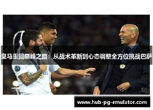 皇马重回巅峰之路:从战术革新到心态调整全方位挑战巴萨 皇马重回巅峰之路:从战术革新到心态调整全方位挑战巴萨