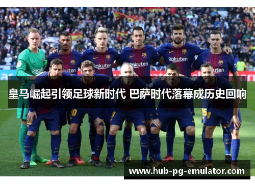 皇马崛起引领足球新时代 巴萨时代落幕成历史回响 皇马崛起引领足球新时代 巴萨时代落幕成历史回响