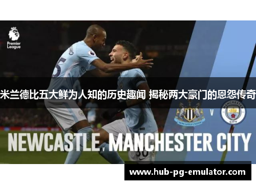 米兰德比五大鲜为人知的历史趣闻 揭秘两大豪门的恩怨传奇