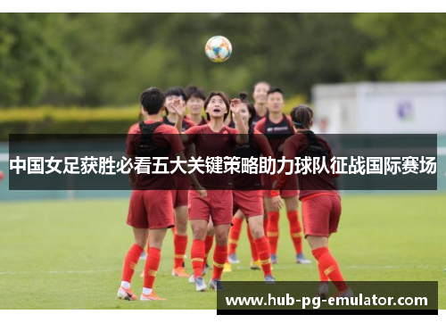 中国女足获胜必看五大关键策略助力球队征战国际赛场